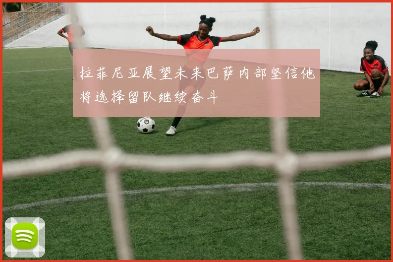 拉菲尼亚展望未来巴萨内部坚信他将选择留队继续奋斗