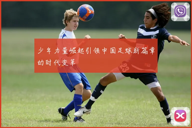 少年力量崛起引领中国足球新篇章的时代变革