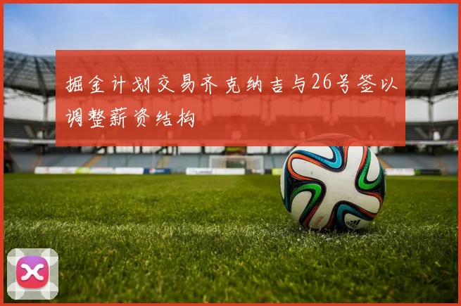 掘金计划交易齐克纳吉与26号签以调整薪资结构