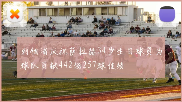 利物浦庆祝萨拉赫34岁生日球员为球队贡献442场257球佳绩