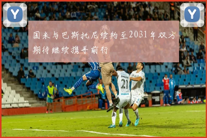 国米与巴斯托尼续约至2031年双方期待继续携手前行