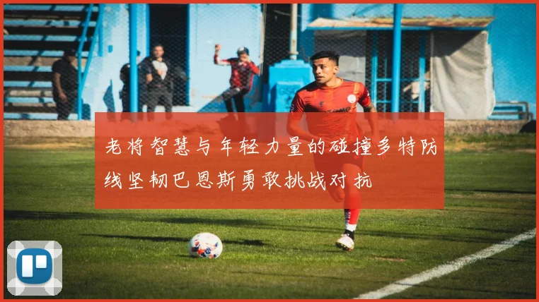 老将智慧与年轻力量的碰撞多特防线坚韧巴恩斯勇敢挑战对抗