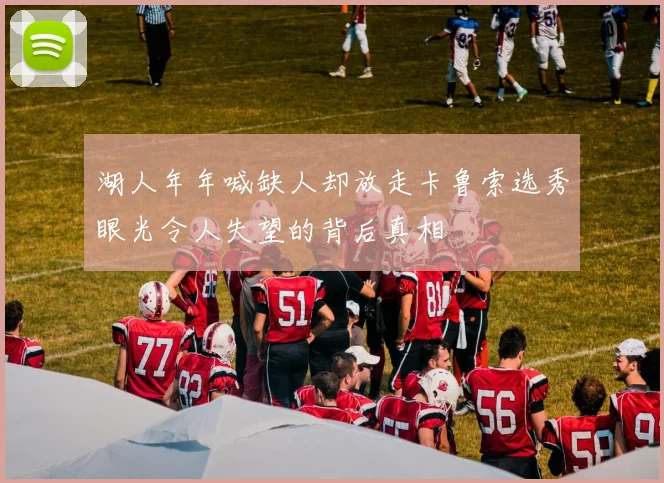 湖人年年喊缺人却放走卡鲁索选秀眼光令人失望的背后真相