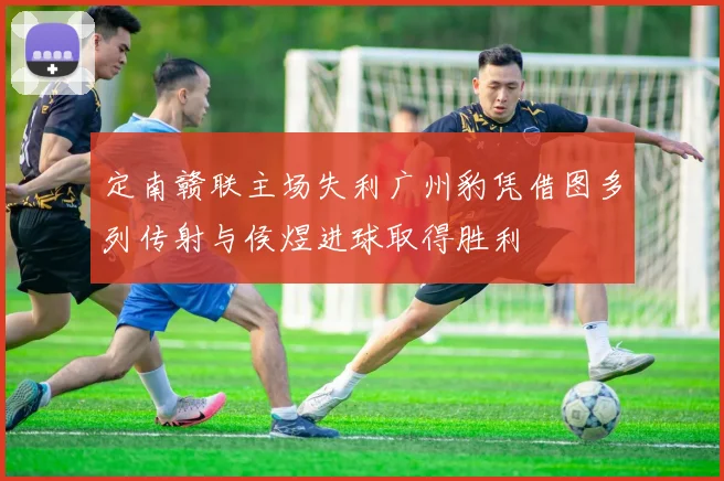 定南赣联主场失利广州豹凭借图多列传射与侯煜进球取得胜利