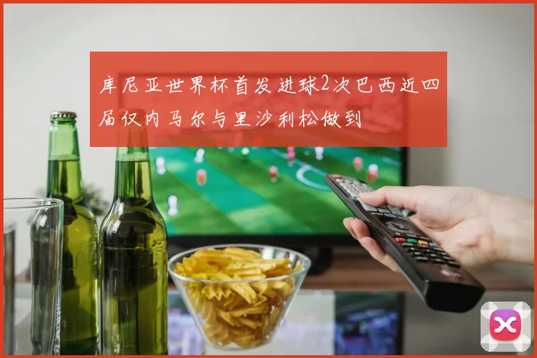库尼亚世界杯首发进球2次巴西近四届仅内马尔与里沙利松做到