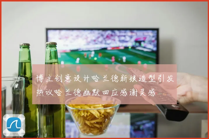 博主创意设计哈兰德新娘造型引发热议哈兰德幽默回应感谢灵感