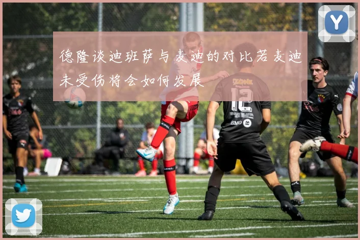 德隆谈迪班萨与麦迪的对比若麦迪未受伤将会如何发展