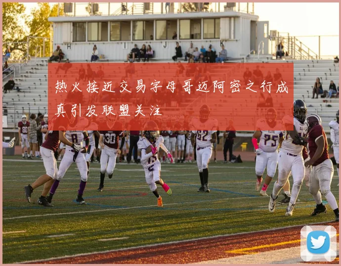 热火接近交易字母哥迈阿密之行成真引发联盟关注