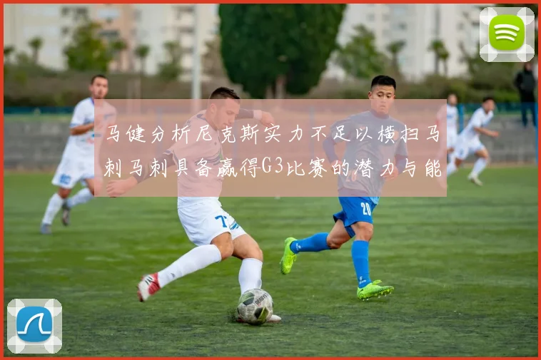 马健分析尼克斯实力不足以横扫马刺马刺具备赢得G3比赛的潜力与能力