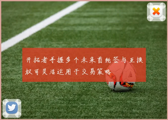 开拓者手握多个未来首轮签与互换权可灵活运用于交易策略
