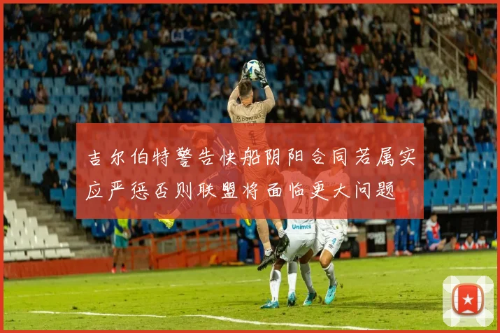 吉尔伯特警告快船阴阳合同若属实应严惩否则联盟将面临更大问题