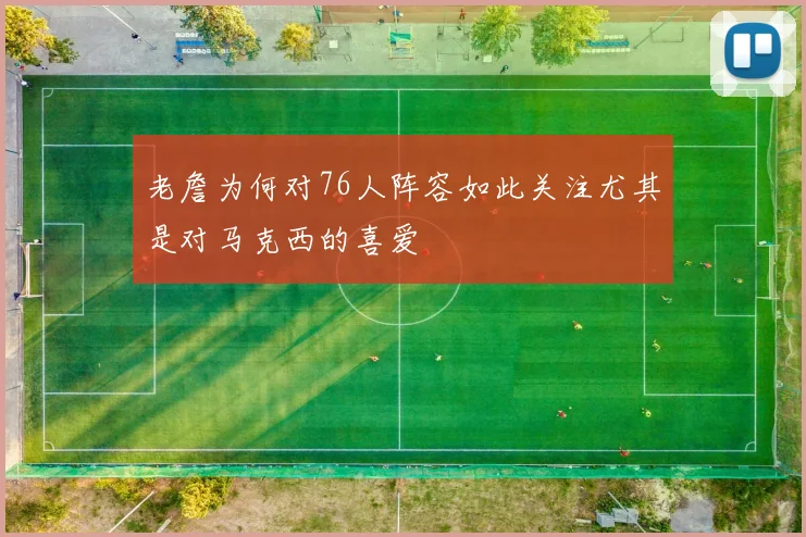 老詹为何对76人阵容如此关注尤其是对马克西的喜爱