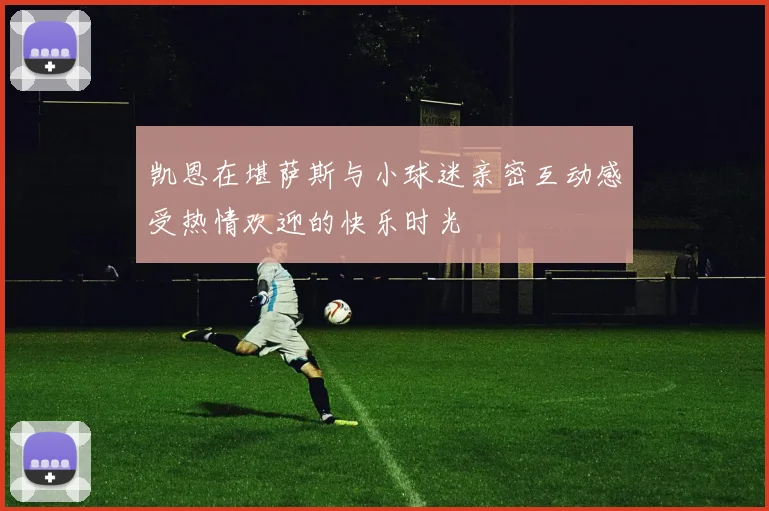 凯恩在堪萨斯与小球迷亲密互动感受热情欢迎的快乐时光