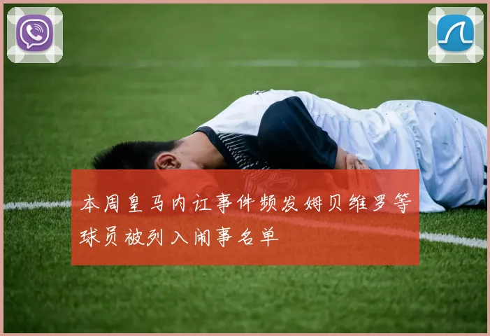 本周皇马内讧事件频发姆贝维罗等球员被列入闹事名单