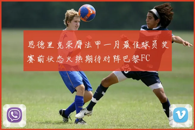 恩德里克荣膺法甲一月最佳球员奖赛前状态火热期待对阵巴黎FC