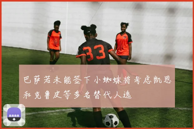 巴萨若未能签下小蜘蛛将考虑凯恩和克鲁皮等多名替代人选