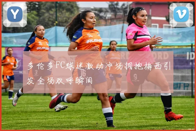 多伦多FC球迷激动冲场拥抱梅西引发全场欢呼瞬间