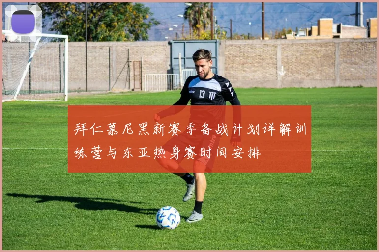 拜仁慕尼黑新赛季备战计划详解训练营与东亚热身赛时间安排