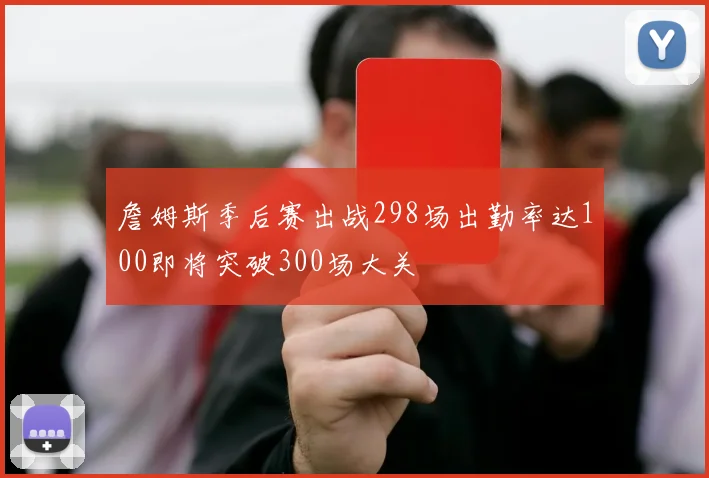 詹姆斯季后赛出战298场出勤率达100即将突破300场大关