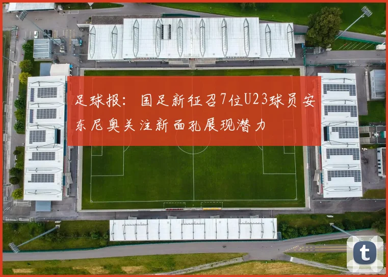 足球报：国足新征召7位U23球员安东尼奥关注新面孔展现潜力