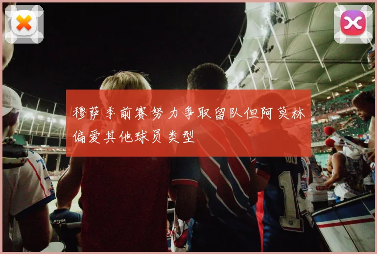穆萨季前赛努力争取留队但阿莫林偏爱其他球员类型
