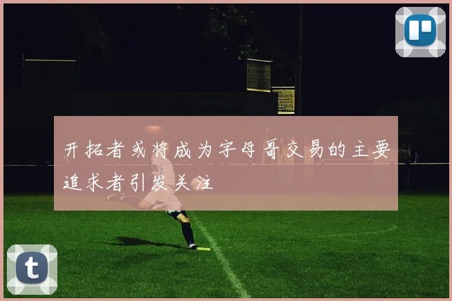 开拓者或将成为字母哥交易的主要追求者引发关注