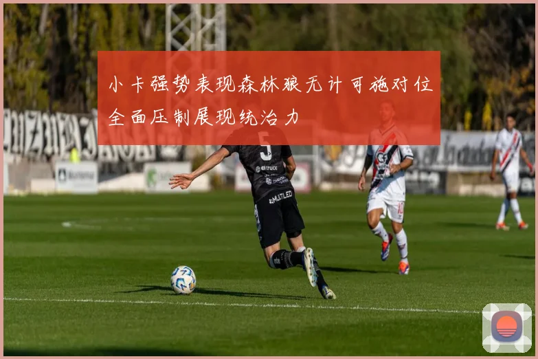 小卡强势表现森林狼无计可施对位全面压制展现统治力
