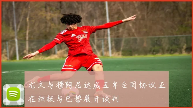尤文与穆阿尼达成五年合同协议正在积极与巴黎展开谈判