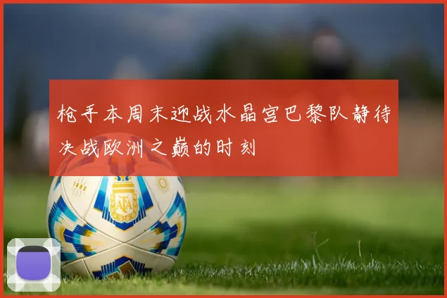 枪手本周末迎战水晶宫巴黎队静待决战欧洲之巅的时刻